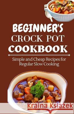 Beginner's Crock Pot Cookbook: Simple and Cheap Recipes for Regular Slow Cooking Jenson Miller   9798353063612 Independently Published - książka