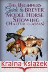 Beginners Guide to Breyer Model Horse Showing (Halter Classes) Bonnie Valentine 9780989358910 Bonnie Valentine