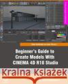Beginner's Guide to Create Models With CINEMA 4D R18 Studio Vt, Elizabeth 9781975616632 Createspace Independent Publishing Platform