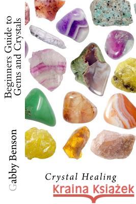Beginners Guide to Gems and Crystals: Crystal Healing Gabby Benson 9781523605729 Createspace Independent Publishing Platform - książka