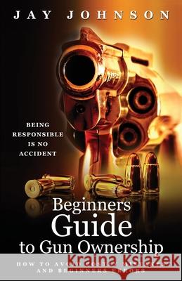 Beginners Guide to Gun Ownership: How to Avoid Costly Mistakes and Beginners Errors Jay Johnson 9781977210302 Outskirts Press - książka