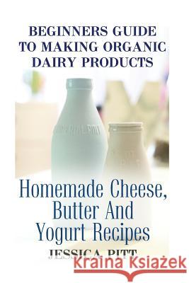 Beginners Guide To Making Organic Dairy Products: Homemade Cheese, Butter And Yogurt Recipes Pitt, Jessica 9781974131549 Createspace Independent Publishing Platform - książka