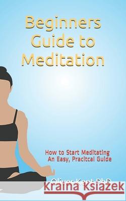 Beginners Guide to Meditation: How to Start Meditating An Easy, Practical Guide Oliver Ken 9781070629414 Independently Published - książka