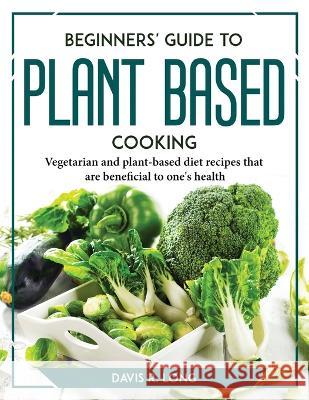 Beginners' Guide to Plant-Based Cooking: Vegetarian and plant-based diet recipes that are beneficial to one's health Davis R Long   9781804767634 Davis R. Long - książka