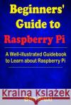 Beginners' Guide to Raspberry Pi: A Well-illustrated Guidebook to Learn about Raspberry Pi Alexi, Ben 9781546542766 Createspace Independent Publishing Platform