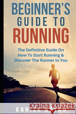 Beginner's Guide To Running: The Definitive Guide On How To Start Running & Discover The Runner In You Nayan, Kanika 9781522030874 Independently Published - książka