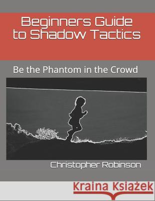 Beginners Guide to Shadow Tactics: Be the Phantom in the Crowd Christopher Robinson 9781521223604 Independently Published - książka