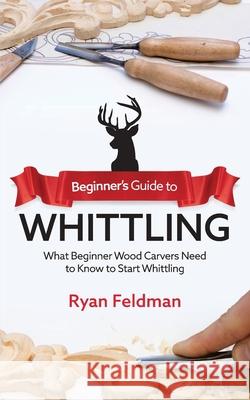 Beginner's Guide to Whittling: What Beginner Wood Carvers Need to Know to Start Whittling Ryan Feldman 9781951035716 Craftmills Publishing LLC - książka