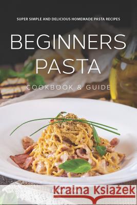 Beginners Pasta Cookbook & Guide: Super Simple and Delicious Homemade Pasta Recipes Molly Mills 9781074074135 Independently Published - książka