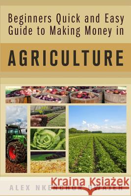 Beginners Quick and Easy Guide to Making Money in Agriculture Alex Nkenchor Uwajeh 9781973747604 Createspace Independent Publishing Platform - książka