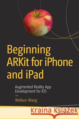 Beginning Arkit for iPhone and iPad: Augmented Reality App Development for IOS Wang, Wallace 9781484241011 Apress - książka