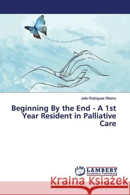 Beginning By the End - A 1st Year Resident in Palliative Care Rodrigues Ribeiro, João 9786139445462 LAP Lambert Academic Publishing - książka