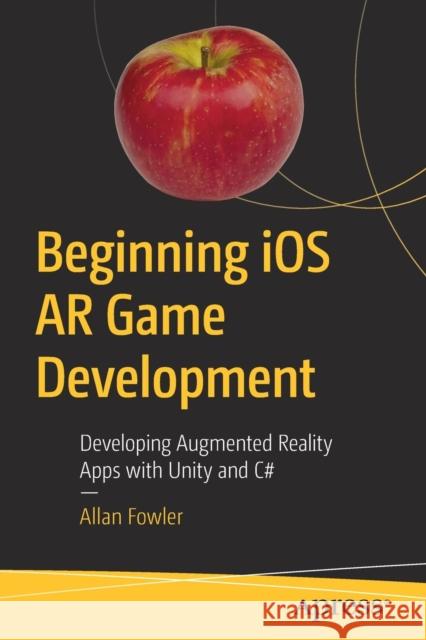 Beginning IOS AR Game Development: Developing Augmented Reality Apps with Unity and C# Fowler, Allan 9781484236178 Apress - książka