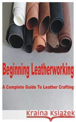 Beginning Leatherworking: A Complete Guide to Leather Crafting Jake Taylor   9798391344209 Independently Published - książka