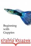 Beginning with Guppies Bob Hole 9781986290241 Createspace Independent Publishing Platform