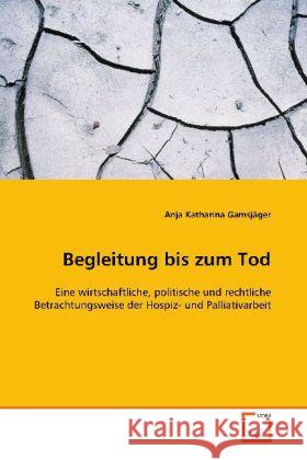 Begleitung bis zum Tod : Eine wirtschaftliche, politische und rechtliche  Betrachtungsweise der Hospiz- und Palliativarbeit Gamsjäger, Anja Katharina 9783639102901 VDM Verlag Dr. Müller - książka