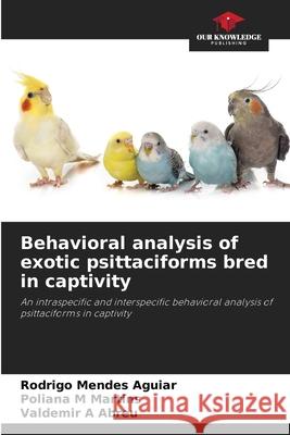 Behavioral analysis of exotic psittaciforms bred in captivity Rodrigo Mende Poliana M. Martins Valdemir A. Abreu 9786207570645 Our Knowledge Publishing - książka