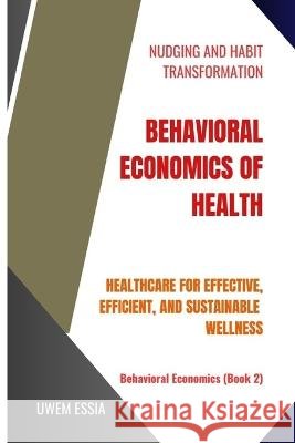 Behavioral Economics of Health: Healthcare for Effective, Efficient, and Sustainable Wellness Uwem Essia   9798389888463 Independently Published - książka
