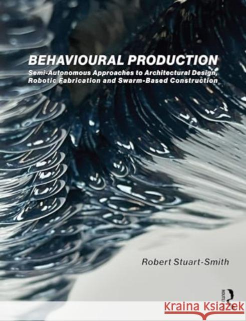 Behavioural Production: Semi-Autonomous Approaches to Architectural Design, Robotic Fabrication and Collective Robotic Construction Robert Stuart-Smith 9780367463410 Routledge - książka