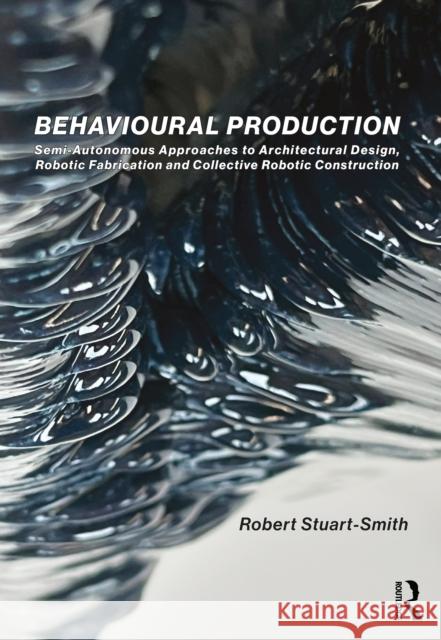 Behavioural Production: Semi-Autonomous Approaches to Architectural Design, Robotic Fabrication and Collective Robotic Construction Robert (University of Pennsylvania, USA) Stuart-Smith 9780367463427 Taylor & Francis Ltd - książka