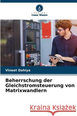 Beherrschung der Gleichstromsteuerung von Matrixwandlern Dahiya, Vineet 9786206822448 Verlag Unser Wissen - książka