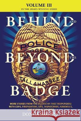 BEHIND AND BEYOND THE BADGE - Volume III: More Stories from the Village of First Responders with Cops, Firefighters, Ems, Dispatchers, Forensics, and Donna Brown 9781633377042 Donna Brown - książka