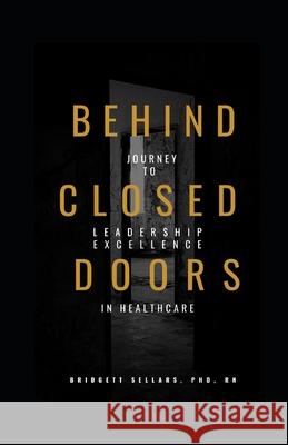 Behind Closed Doors: Journey to Leadership Excellence in Healthcare Bridgett Byrd Sellar 9781532988257 Createspace Independent Publishing Platform - książka