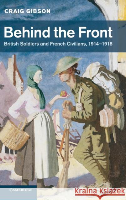 Behind the Front: British Soldiers and French Civilians, 1914-1918 Gibson, Craig 9780521837613 CAMBRIDGE UNIVERSITY PRESS - książka