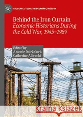 Behind the Iron Curtain: Economic Historians During the Cold War, 1945–1989 Antonie Dolezalova Catherine Albrecht 9783031315770 Palgrave MacMillan - książka