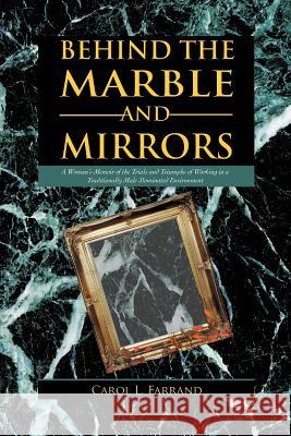 Behind the Marble and Mirrors: A Woman's Memoir of the Trials and Triumphs of Working in a Traditionally Male-Dominated Environment Farrand, Carol L. 9781469712154 iUniverse.com - książka