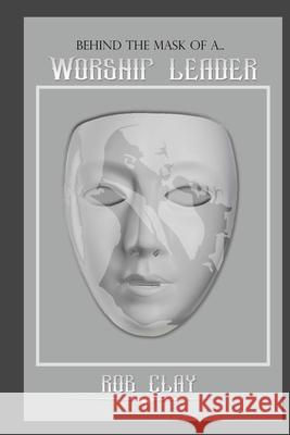 Behind The Mask of a Worship Leader Clay, Rob 9781545297865 Createspace Independent Publishing Platform - książka