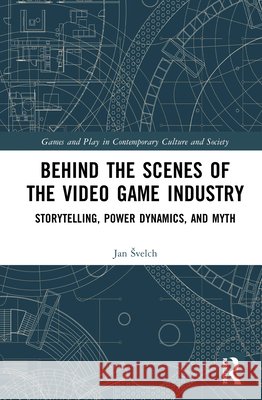Behind the Scenes of the Video Game Industry: Storytelling, Power Dynamics, and Myth Jan Svelch 9789048573202 Routledge - książka
