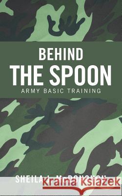 Behind the Spoon: Army Basic Training Sheila J. McDonough 9781496912336 Authorhouse - książka