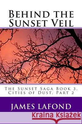 Behind the Sunset Veil: The Sunset Saga Book 3, Cities of Dust, Part 2 James LaFond 9781508859420 Createspace - książka