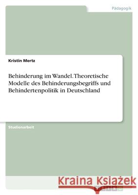 Behinderung im Wandel. Theoretische Modelle des Behinderungsbegriffs und Behindertenpolitik in Deutschland Kristin Mertz 9783346582256 Grin Verlag - książka