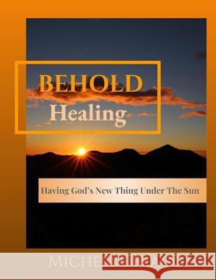 Behold Healing: Having God's New Thing Under the Sun Michelle Flagg 9781793954107 Independently Published - książka