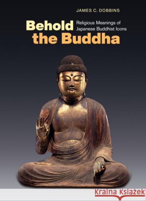 Behold the Buddha: Religious Meanings of Japanese Buddhist Icons James C. Dobbins 9780824879990 University of Hawaii Press - książka