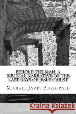 Behold the Man: A Biblical Narrative of the Last Days of Jesus Christ Michael James Fitzgerald 9781887309288 Overdue Books - książka