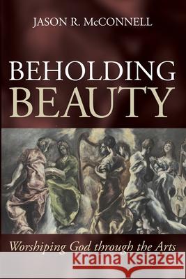 Beholding Beauty: Worshiping God through the Arts Jason R. McConnell 9781666730647 Wipf & Stock Publishers - książka