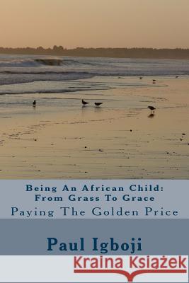 Being An African Child: From Grass To Grace: Paying The Golden Price Igboji Phd, Paul Ola 9781535178921 Createspace Independent Publishing Platform - książka