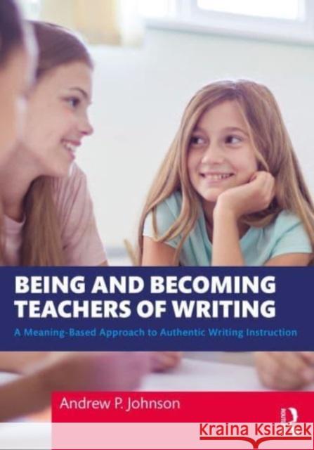 Being and Becoming Teachers of Writing: A Meaning-Based Approach to Authentic Writing Instruction Andrew P. Johnson 9781032355726 Routledge - książka