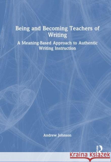 Being and Becoming Teachers of Writing: A Meaning-Based Approach to Authentic Writing Instruction Andrew P. Johnson 9781032369853 Routledge - książka