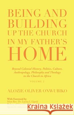 Being and Building up the Church in My Father's Home: Beyond Colonial History, Politics, Culture, Anthropology, Philosophy and Theology in the Church in Africa Alozie Oliver Onwubiko 9781663201706 iUniverse - książka