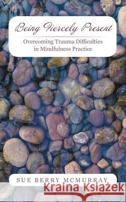 Being Fiercely Present: Overcoming Trauma Difficulties in Mindfulness Practice Sue Berry McMurray 9781491734681 iUniverse.com - książka