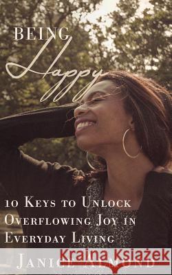 Being Happy: 10 Keys to Unlock Overflowing Joy in Everyday Living Janice Almond 9780998384559 Zion Publishing House - książka