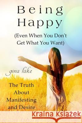 Being Happy (Even When You Don't Get What You Want): The Truth About Manifesting and Desire Lake, Gina 9781544781082 Createspace Independent Publishing Platform - książka