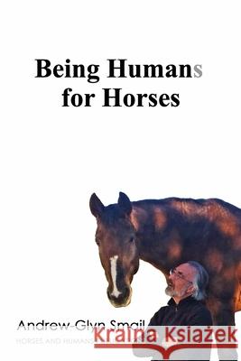 Being Humans for Horses: The Power of Being with Horses Andrew-Glyn Smail 9789491951206 Horses and Humans Publications - książka