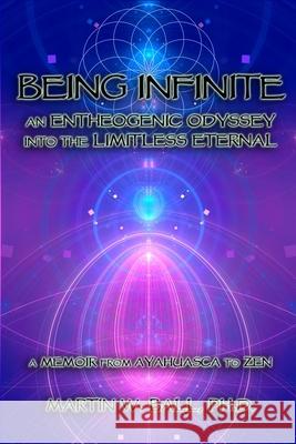 Being Infinite: An Entheogenic Odyssey into the Limitless Eternal: A Memoir from Ayahuasca to Zen Martin W Ball, PH D 9781500108342 Createspace Independent Publishing Platform - książka