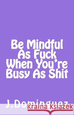 Being Mindful As F*** When You're Busy As S*** Dominguez, Jessica 9781720765066 Createspace Independent Publishing Platform - książka