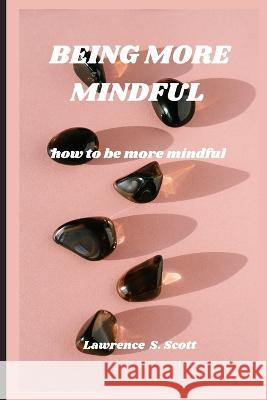 Being More Mindful: how to be more mindful Lawrence S Scott   9798369854143 Independently Published - książka